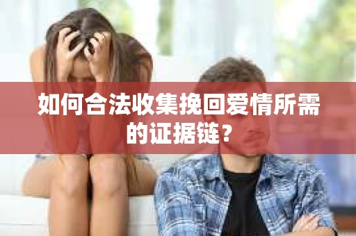 如何合法收集挽回爱情所需的证据链？