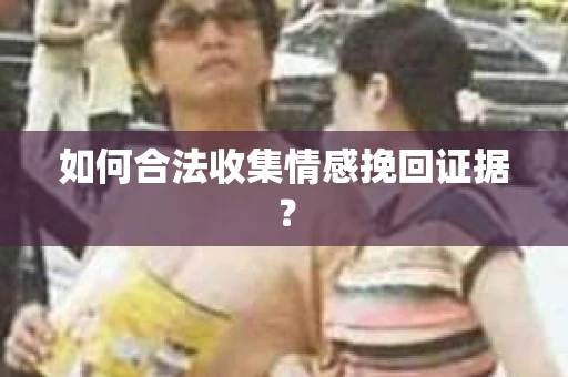如何合法收集情感挽回证据? 如何合法收集情感挽回证据?