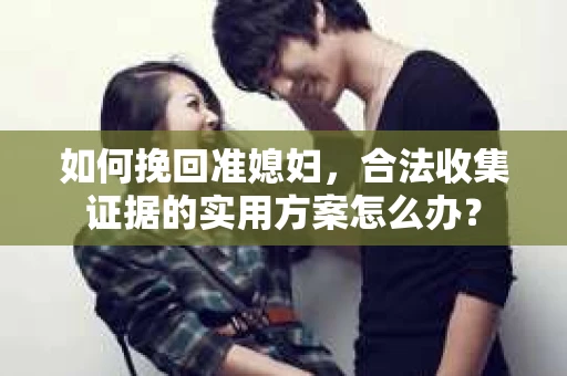 如何挽回准媳妇,合法收集证据的实用方案怎么办? 如何挽回准媳妇,合法收集证据的实用方案怎么办?