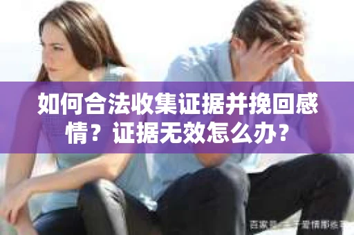 如何合法收集证据并挽回感情?证据无效怎么办? 如何合法收集证据并挽回感情?证据无效怎么办?