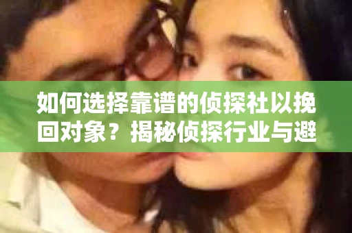 如何选择靠谱的侦探社以挽回对象?揭秘侦探行业与避坑指南 如何选择靠谱的侦探社以挽回对象?揭秘侦探行业与避坑指南