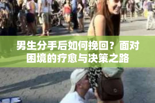 男生分手后如何挽回?面对困境的疗愈与决策之路 男生分手后如何挽回?面对困境的疗愈与决策之路