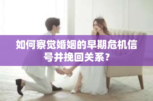 如何察觉婚姻的早期危机信号并挽回关系? 如何察觉婚姻的早期危机信号并挽回关系?