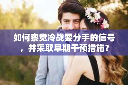 如何察觉冷战要分手的信号，并采取早期干预措施？