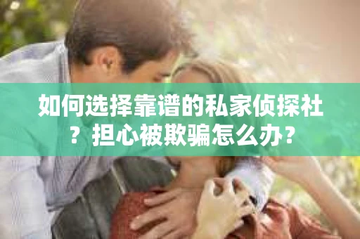 如何选择靠谱的私家侦探社?担心被欺骗怎么办? 如何选择靠谱的私家侦探社?担心被欺骗怎么办?