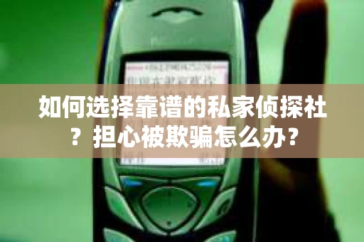 如何选择靠谱的私家侦探社？担心被欺骗怎么办？