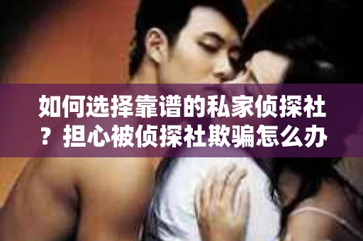 如何选择靠谱的私家侦探社?担心被侦探社欺骗怎么办? 如何选择靠谱的私家侦探社?担心被侦探社欺骗怎么办?