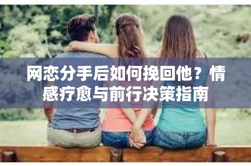 网恋分手后如何挽回他?情感疗愈与前行决策指南 网恋分手后如何挽回他?情感疗愈与前行决策指南