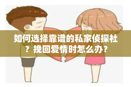 如何选择靠谱的私家侦探社?挽回爱情时怎么办? 如何选择靠谱的私家侦探社?挽回爱情时怎么办?