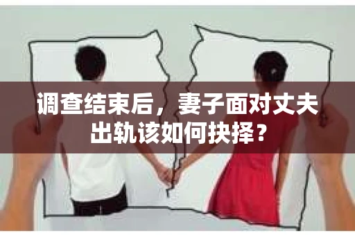 调查结束后,妻子面对丈夫出轨该如何抉择? 调查结束后,妻子面对丈夫出轨该如何抉择?