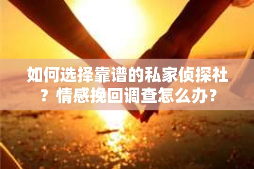如何选择靠谱的私家侦探社？情感挽回调查怎么办？