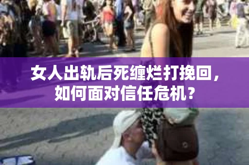 女人出轨后死缠烂打挽回，如何面对信任危机？