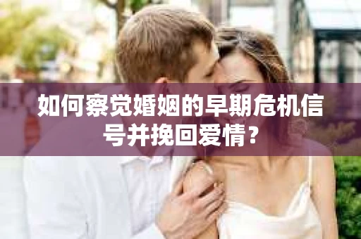 如何察觉婚姻的早期危机信号并挽回爱情？
