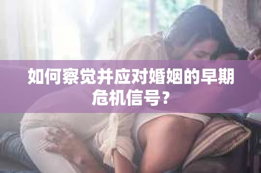 如何察觉并应对婚姻的早期危机信号？