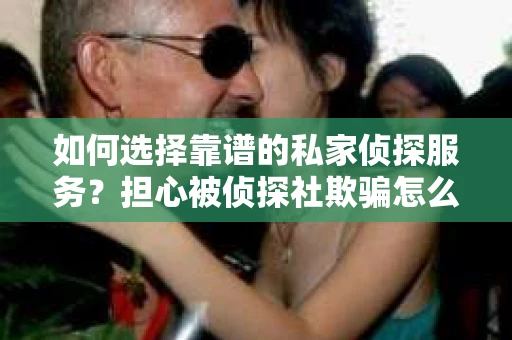 如何选择靠谱的私家侦探服务?担心被侦探社欺骗怎么办? 如何选择靠谱的私家侦探服务?担心被侦探社欺骗怎么办?