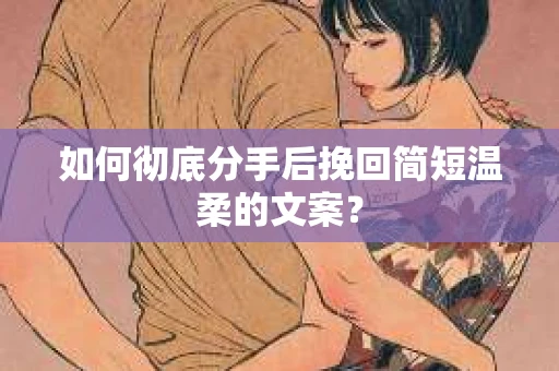 如何彻底分手后挽回简短温柔的文案? 如何彻底分手后挽回简短温柔的文案?