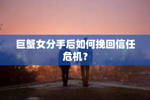 巨蟹女分手后如何挽回信任危机? 巨蟹女分手后如何挽回信任危机?
