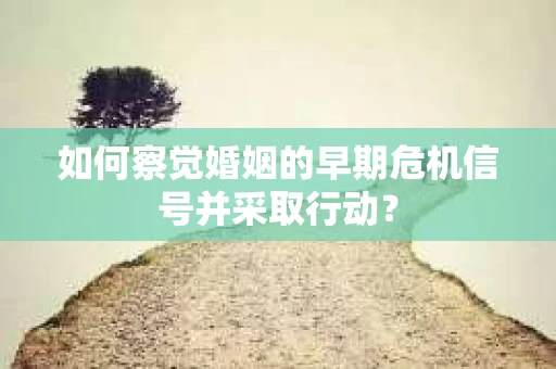 如何察觉婚姻的早期危机信号并采取行动？
