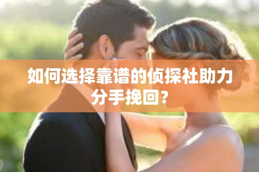 如何选择靠谱的侦探社助力分手挽回? 如何选择靠谱的侦探社助力分手挽回?