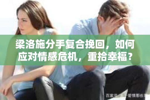梁洛施分手复合挽回,如何应对情感危机,重拾幸福? 梁洛施分手复合挽回,如何应对情感危机,重拾幸福?