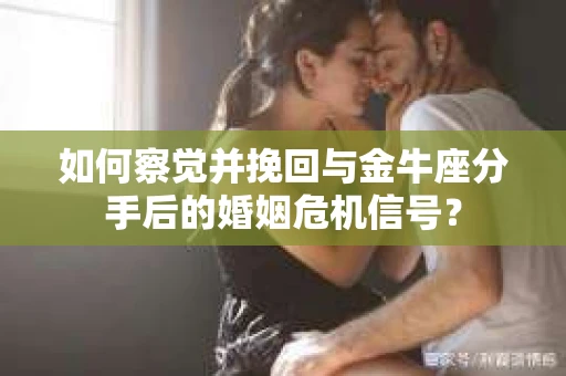 如何察觉并挽回与金牛座分手后的婚姻危机信号? 如何察觉并挽回与金牛座分手后的婚姻危机信号?