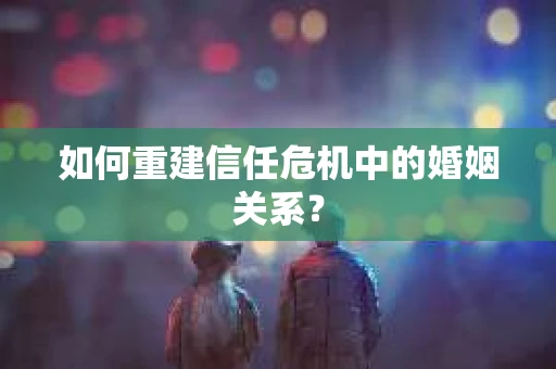 如何重建信任危机中的婚姻关系? 如何重建信任危机中的婚姻关系?