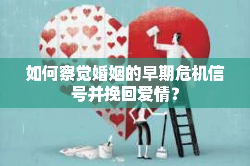 如何察觉婚姻的早期危机信号并挽回爱情? 如何察觉婚姻的早期危机信号并挽回爱情?