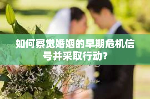 如何察觉婚姻的早期危机信号并采取行动？