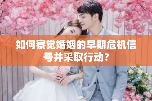 如何察觉婚姻的早期危机信号并采取行动？