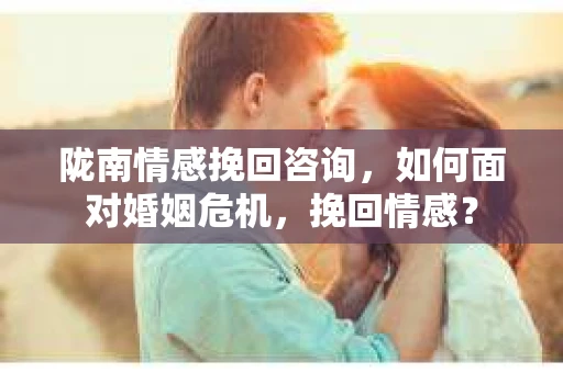 陇南情感挽回咨询，如何面对婚姻危机，挽回情感？