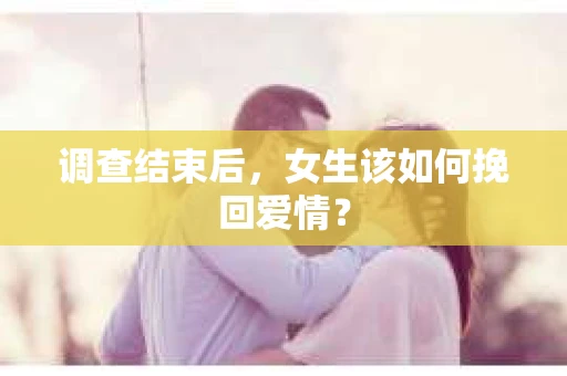 调查结束后，女生该如何挽回爱情？