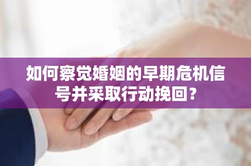 如何察觉婚姻的早期危机信号并采取行动挽回？
