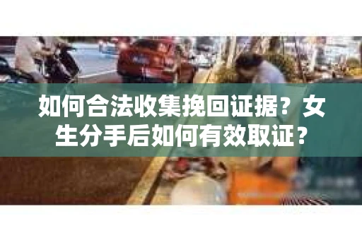 如何合法收集挽回证据?女生分手后如何有效取证? 如何合法收集挽回证据?女生分手后如何有效取证?
