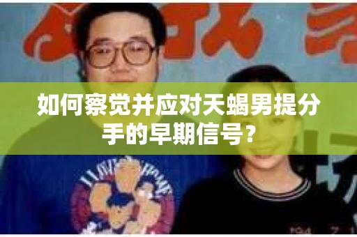 如何察觉并应对天蝎男提分手的早期信号？