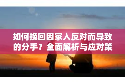 如何挽回因家人反对而导致的分手?全面解析与应对策略 如何挽回因家人反对而导致的分手?全面解析与应对策略