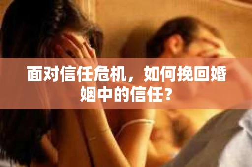 面对信任危机，如何挽回婚姻中的信任？