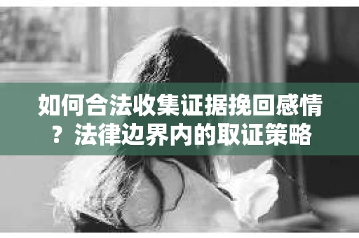 如何合法收集证据挽回感情？法律边界内的取证策略