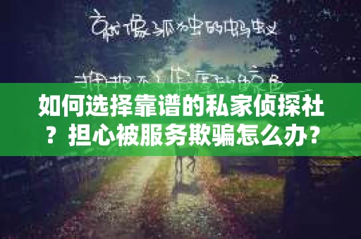 如何选择靠谱的私家侦探社?担心被服务欺骗怎么办? 如何选择靠谱的私家侦探社?担心被服务欺骗怎么办?