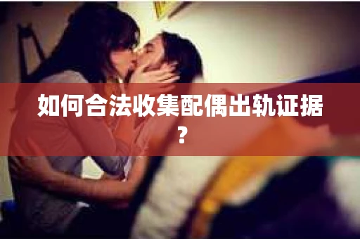 如何合法收集配偶出轨证据? 如何合法收集配偶出轨证据?
