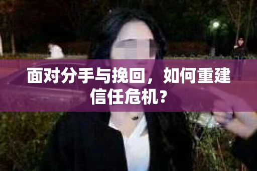 面对分手与挽回,如何重建信任危机? 面对分手与挽回,如何重建信任危机?