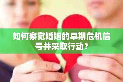如何察觉婚姻的早期危机信号并采取行动? 如何察觉婚姻的早期危机信号并采取行动?