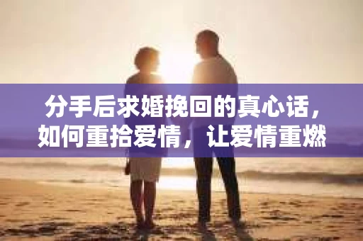 分手后求婚挽回的真心话,如何重拾爱情,让爱情重燃? 分手后求婚挽回的真心话,如何重拾爱情,让爱情重燃?