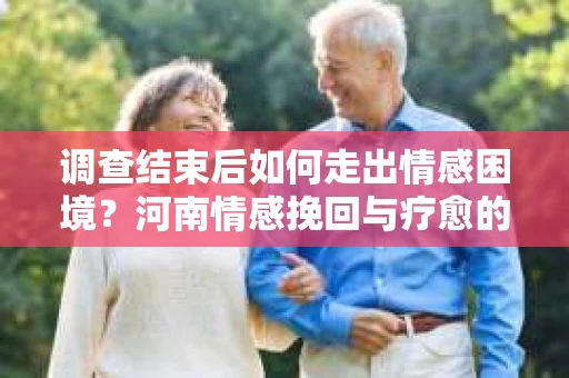 调查结束后如何走出情感困境？河南情感挽回与疗愈的实用方法