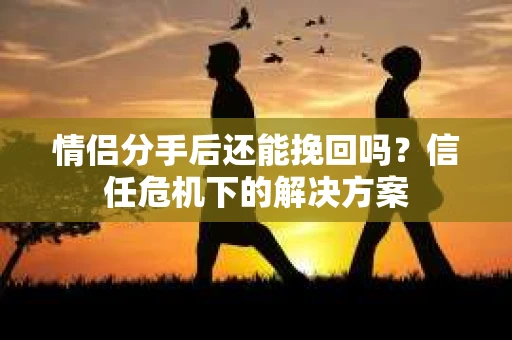 情侣分手后还能挽回吗？信任危机下的解决方案