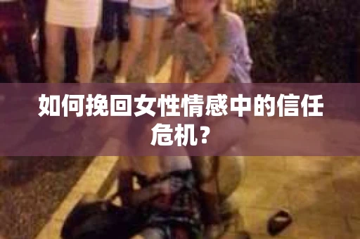 如何挽回女性情感中的信任危机？