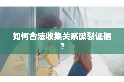 如何合法收集关系破裂证据? 如何合法收集关系破裂证据?