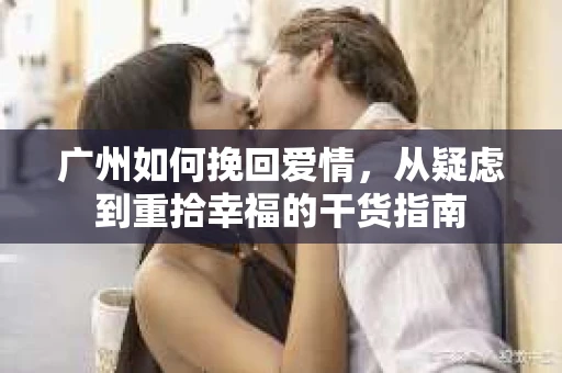 广州如何挽回爱情,从疑虑到重拾幸福的干货指南 广州如何挽回爱情,从疑虑到重拾幸福的干货指南