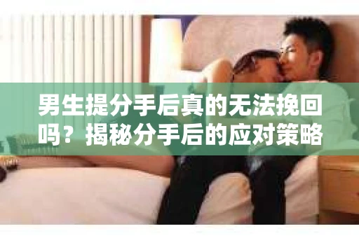 男生提分手后真的无法挽回吗?揭秘分手后的应对策略 男生提分手后真的无法挽回吗?揭秘分手后的应对策略
