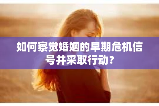 如何察觉婚姻的早期危机信号并采取行动? 如何察觉婚姻的早期危机信号并采取行动?