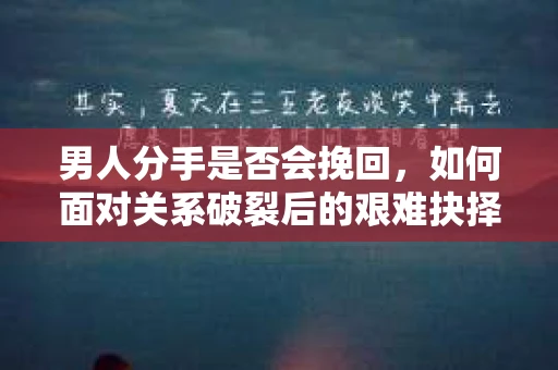男人分手是否会挽回，如何面对关系破裂后的艰难抉择？